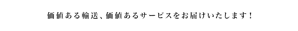 価値ある輸送、価値あるサービスをお届けいたします！